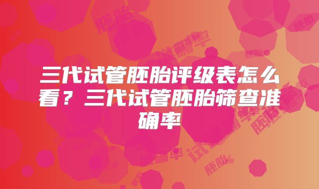三代试管胚胎评级表怎么看？三代试管胚胎筛查准确率