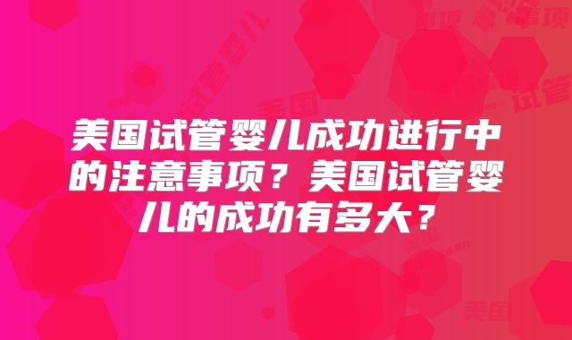 美国试管婴儿成功进行中的注意事项?美国试管婴儿的成功有多大?