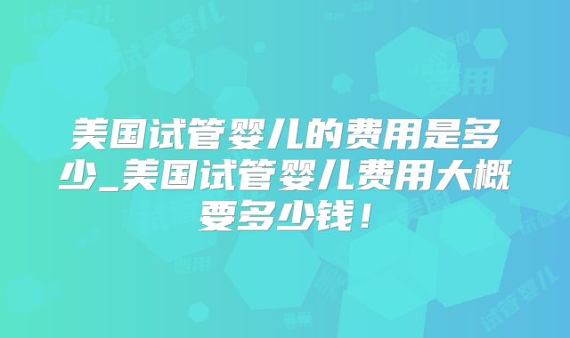 美国试管婴儿的费用是多少_美国试管婴儿费用大概要多少钱！