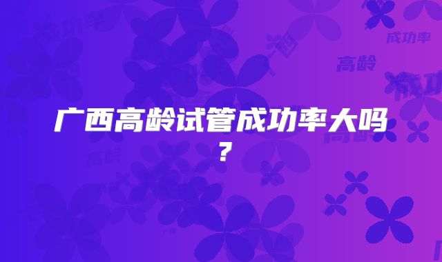 广西高龄试管成功率大吗？