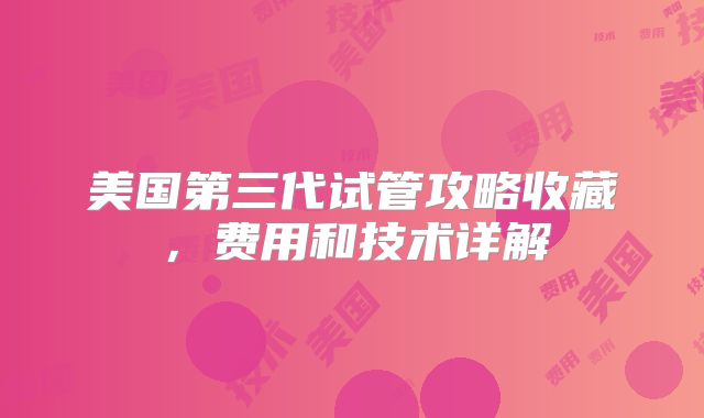 美国第三代试管攻略收藏，费用和技术详解
