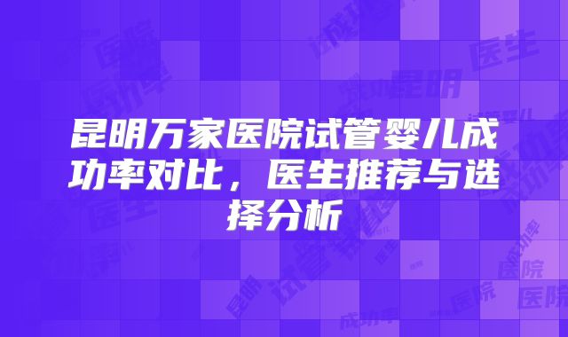 昆明万家医院试管婴儿成功率对比，医生推荐与选择分析