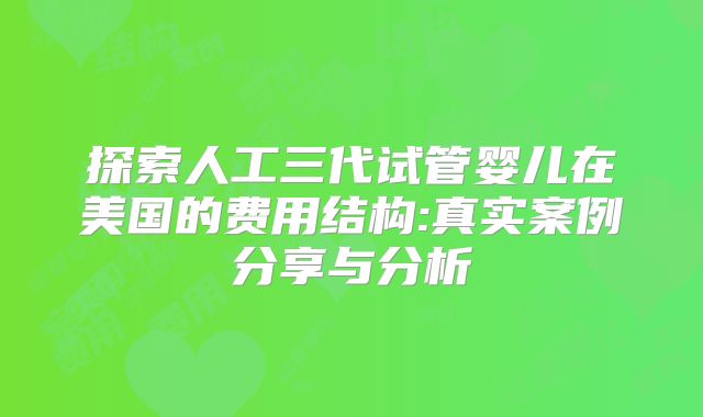 探索人工三代试管婴儿在美国的费用结构:真实案例分享与分析
