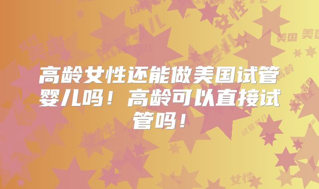 高龄女性还能做美国试管婴儿吗！高龄可以直接试管吗！