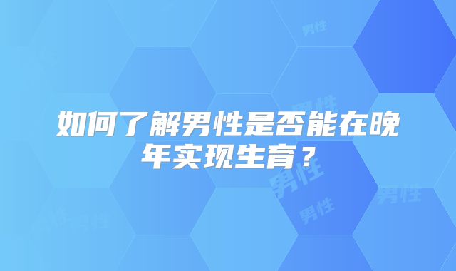 如何了解男性是否能在晚年实现生育？