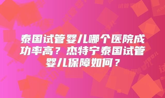 泰国试管婴儿哪个医院成功率高？杰特宁泰国试管婴儿保障如何？