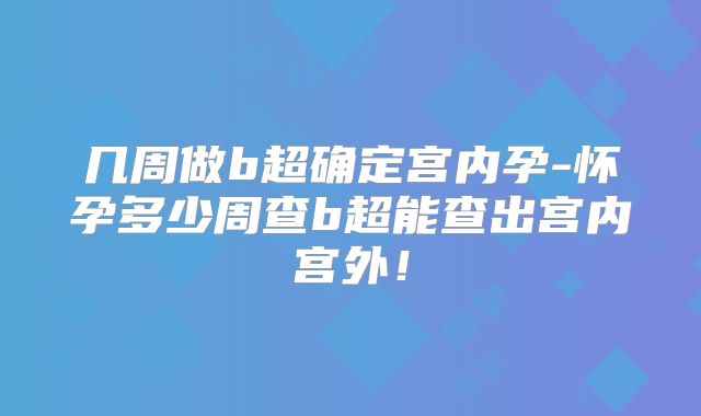 几周做b超确定宫内孕-怀孕多少周查b超能查出宫内宫外!