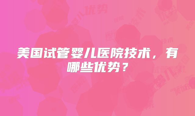 美国试管婴儿医院技术，有哪些优势？