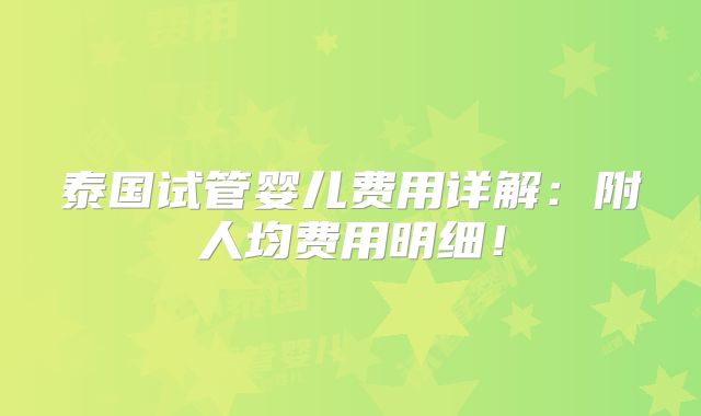 泰国试管婴儿费用详解：附人均费用明细！