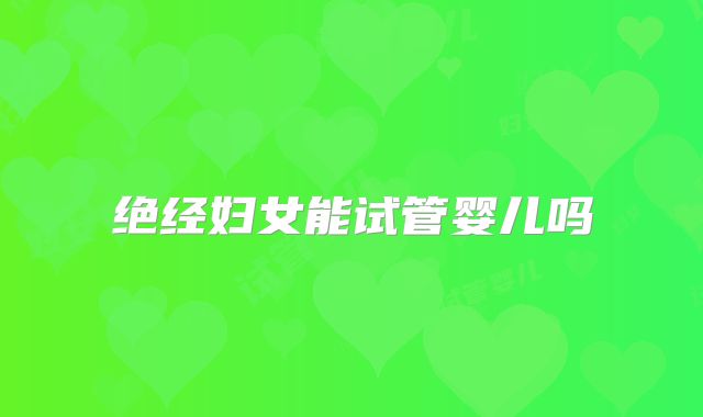 绝经妇女能试管婴儿吗