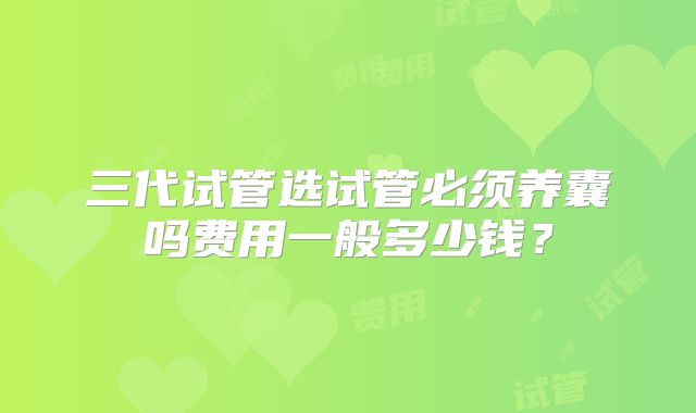 三代试管选试管必须养囊吗费用一般多少钱？