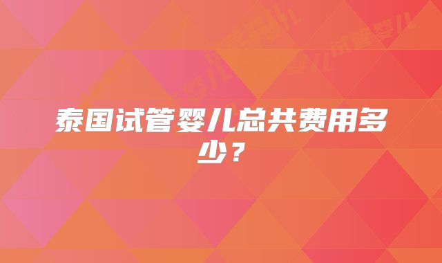 泰国试管婴儿总共费用多少？