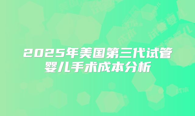 2025年美国第三代试管婴儿手术成本分析