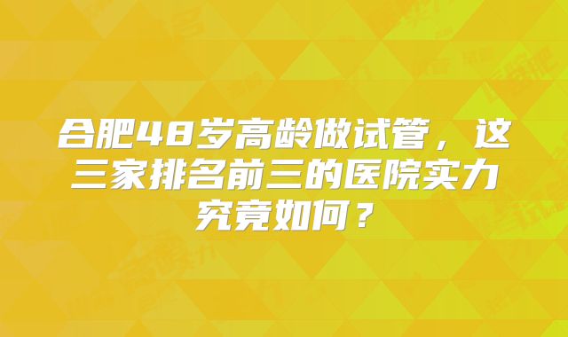 合肥48岁高龄做试管,这三家排名前三的医院实力究竟如何?