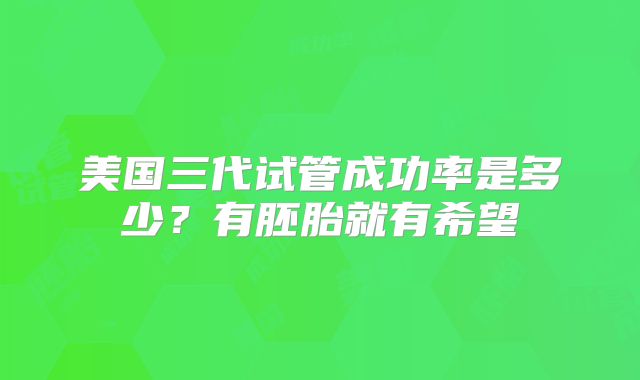 美国三代试管成功率是多少?有胚胎就有希望