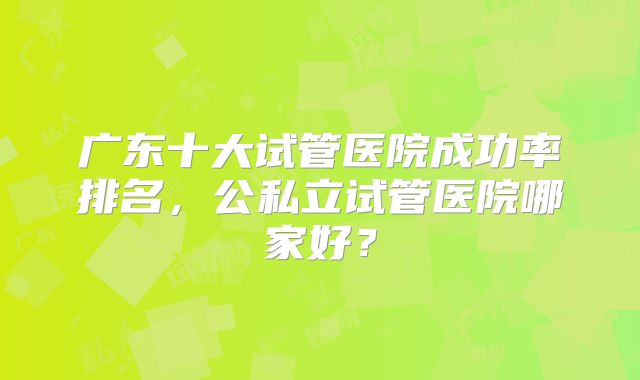 广东十大试管医院成功率排名，公私立试管医院哪家好？