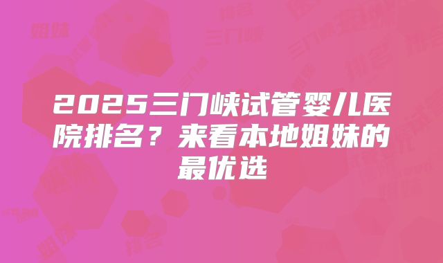 2025三门峡试管婴儿医院排名？来看本地姐妹的最优选