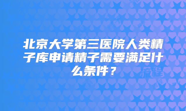 北京大学第三医院人类精子库申请精子需要满足什么条件？