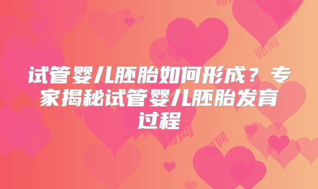 试管婴儿胚胎如何形成？专家揭秘试管婴儿胚胎发育过程