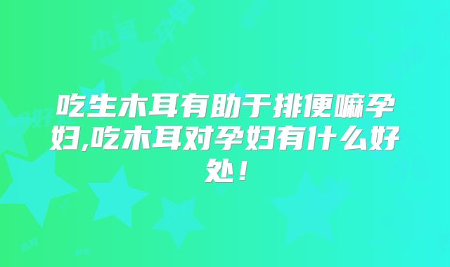 吃生木耳有助于排便嘛孕妇,吃木耳对孕妇有什么好处！