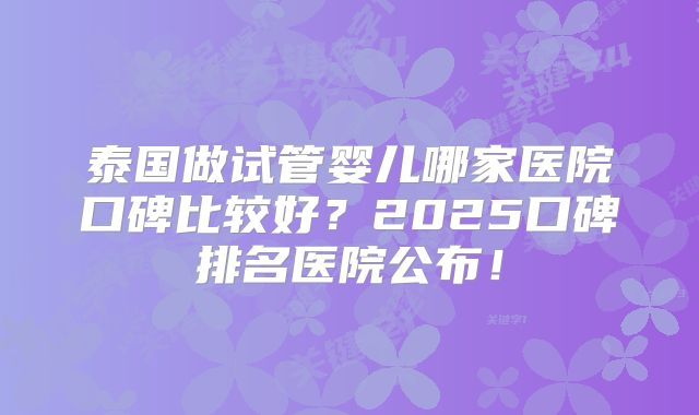 泰国做试管婴儿哪家医院口碑比较好？2025口碑排名医院公布！