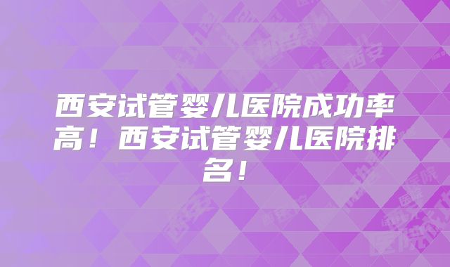 西安试管婴儿医院成功率高!西安试管婴儿医院排名!