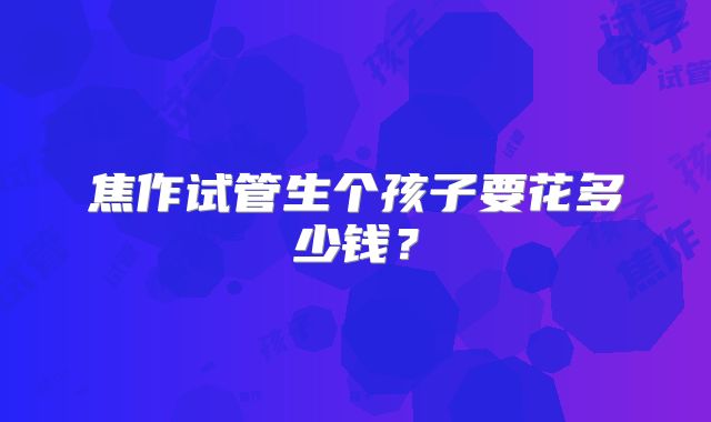 焦作试管生个孩子要花多少钱？