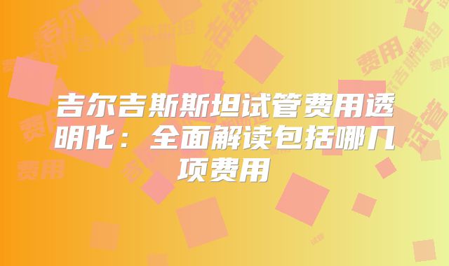 吉尔吉斯斯坦试管费用透明化:全面解读包括哪几项费用