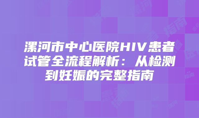 漯河市中心医院HIV患者试管全流程解析:从检测到妊娠的完整指南