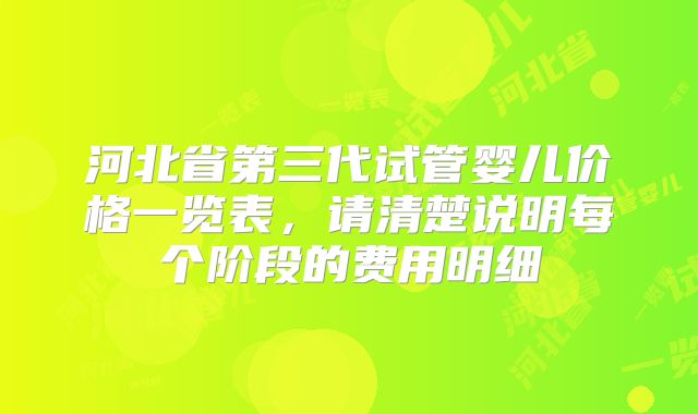 河北省第三代试管婴儿价格一览表，请清楚说明每个阶段的费用明细