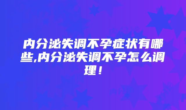内分泌失调不孕症状有哪些,内分泌失调不孕怎么调理!