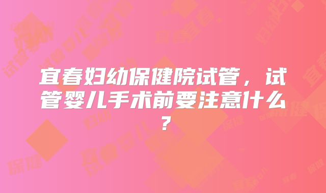宜春妇幼保健院试管，试管婴儿手术前要注意什么？
