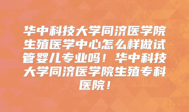 华中科技大学同济医学院生殖医学中心怎么样做试管婴儿专业吗！华中科技大学同济医学院生殖专科医院！