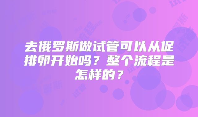 去俄罗斯做试管可以从促排卵开始吗？整个流程是怎样的？