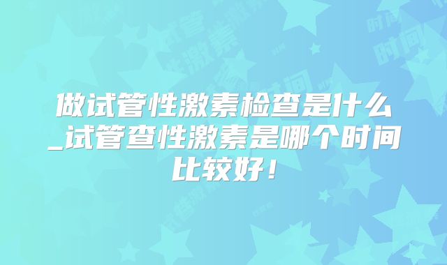 做试管性激素检查是什么_试管查性激素是哪个时间比较好!