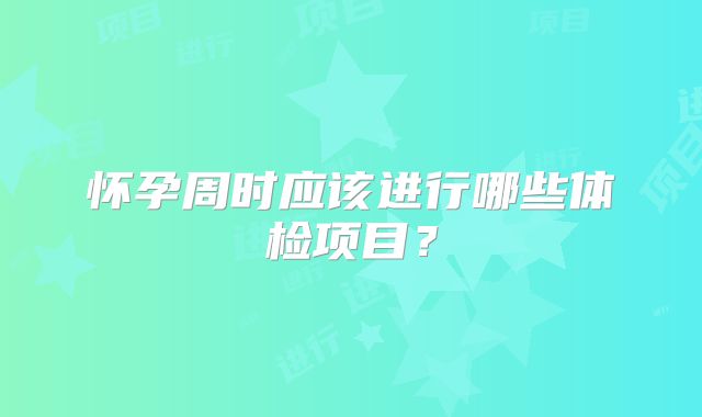 怀孕周时应该进行哪些体检项目？