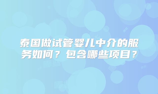 泰国做试管婴儿中介的服务如何？包含哪些项目？