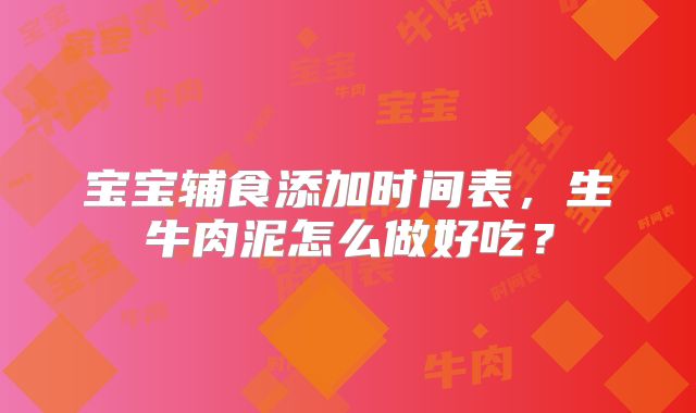宝宝辅食添加时间表,生牛肉泥怎么做好吃?