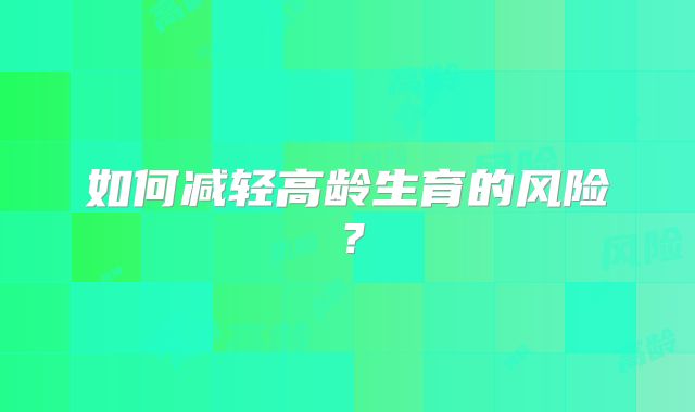 如何减轻高龄生育的风险？