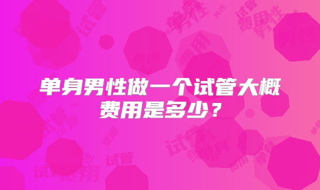 单身男性做一个试管大概费用是多少？