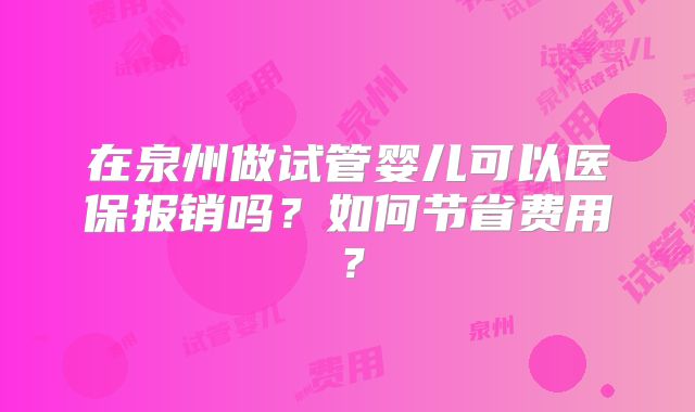 在泉州做试管婴儿可以医保报销吗？如何节省费用？