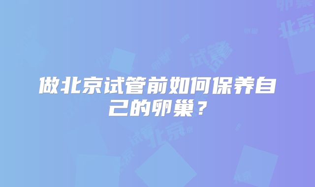 做北京试管前如何保养自己的卵巢？