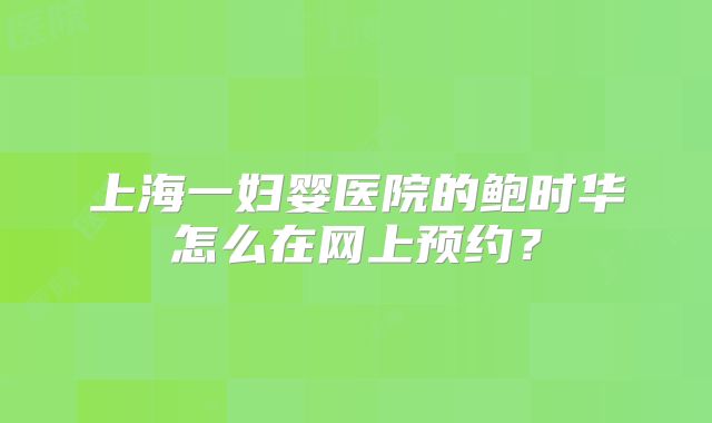 上海一妇婴医院的鲍时华怎么在网上预约?