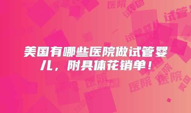 美国有哪些医院做试管婴儿，附具体花销单！