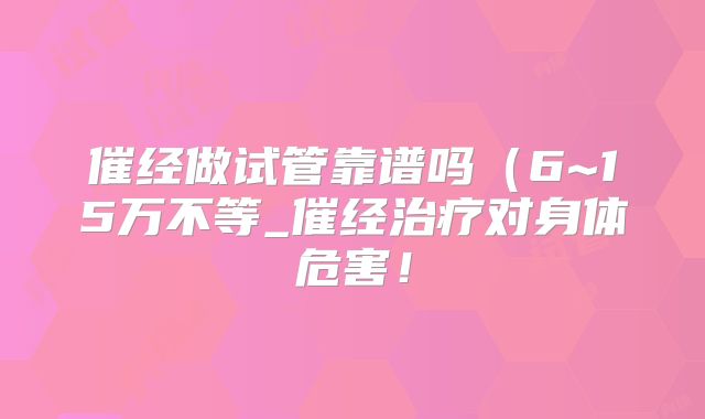 催经做试管靠谱吗（6~15万不等_催经治疗对身体危害！