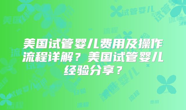 美国试管婴儿费用及操作流程详解？美国试管婴儿经验分享？