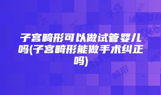 子宫畸形可以做试管婴儿吗(子宫畸形能做手术纠正吗)