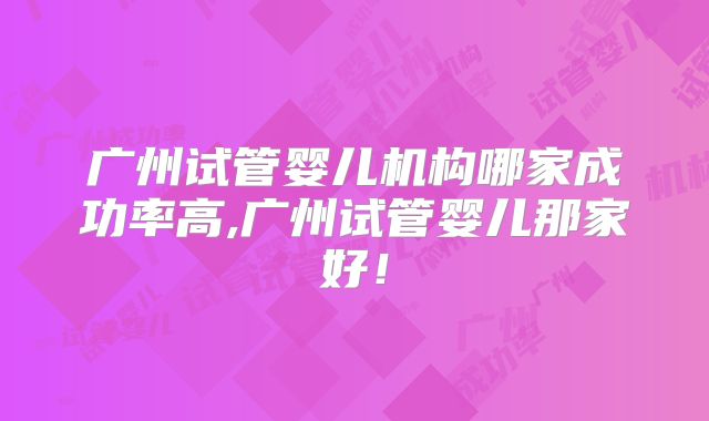 广州试管婴儿机构哪家成功率高,广州试管婴儿那家好！