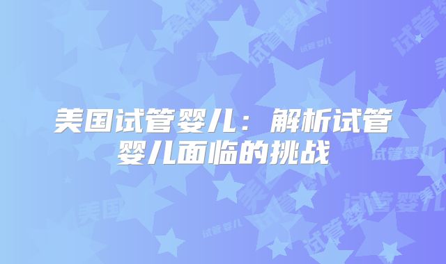 美国试管婴儿：解析试管婴儿面临的挑战