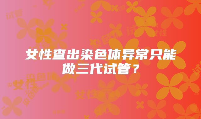 女性查出染色体异常只能做三代试管？